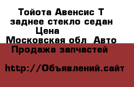 Тойота Авенсис Т22 заднее стекло седан › Цена ­ 2 500 - Московская обл. Авто » Продажа запчастей   